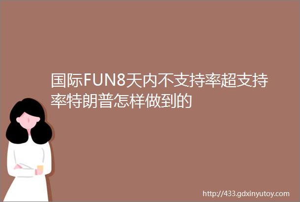 国际FUN8天内不支持率超支持率特朗普怎样做到的