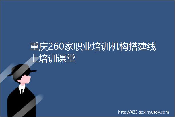 重庆260家职业培训机构搭建线上培训课堂